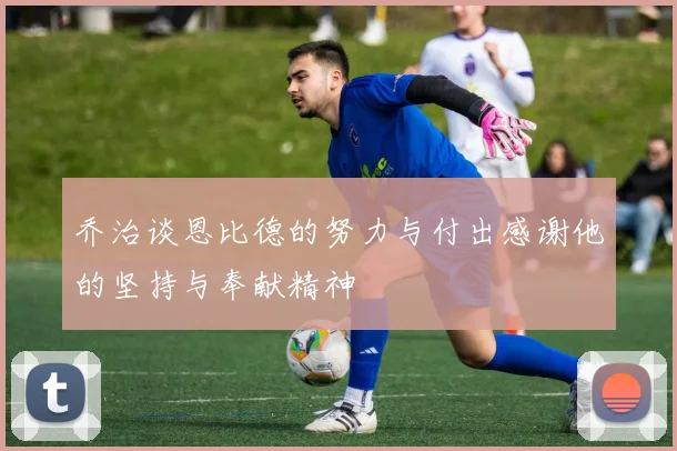 乔治谈恩比德的努力与付出感谢他的坚持与奉献精神